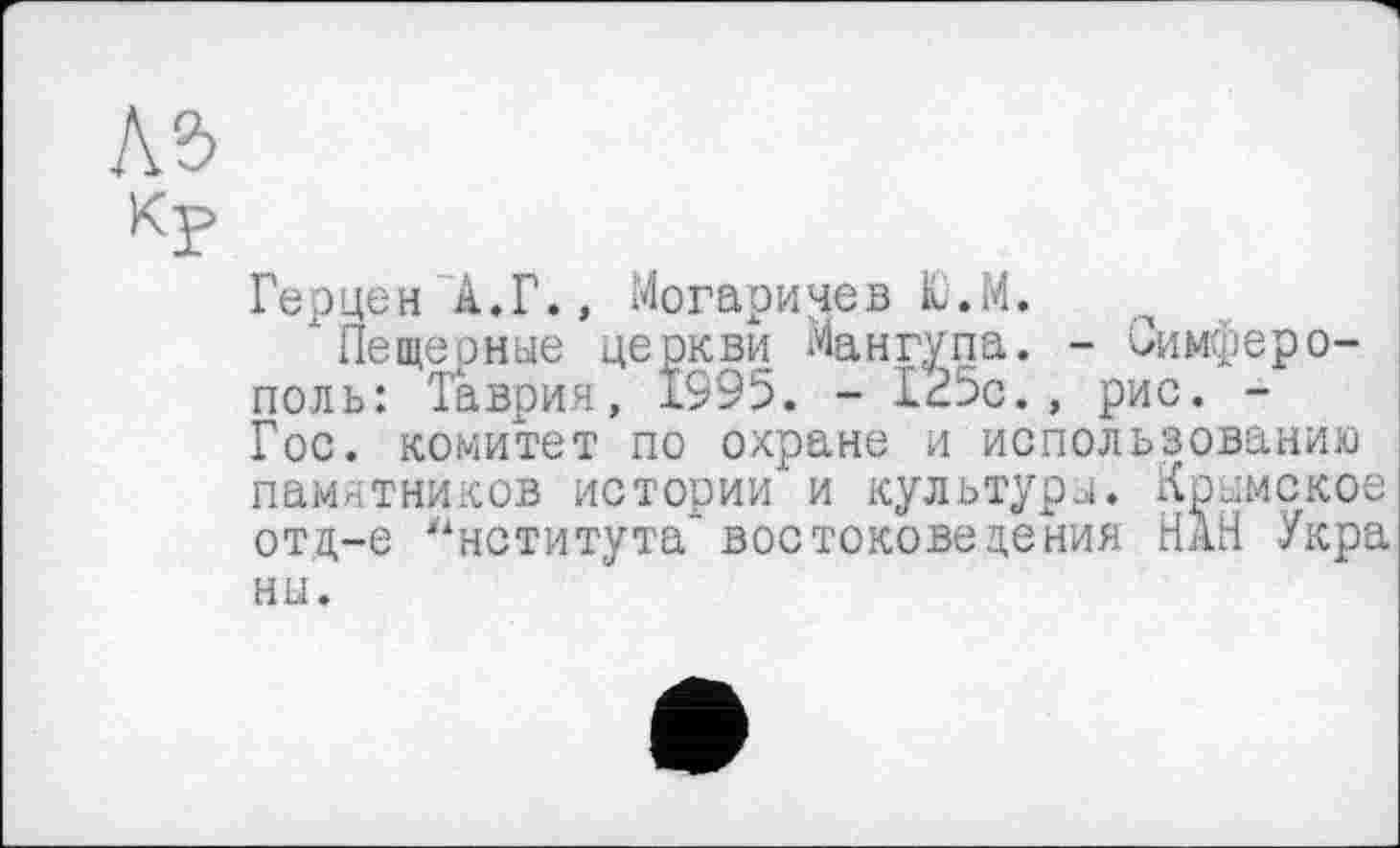 ﻿Герцен А.Г., Могаричев Ю.М.
Пещерные церкви Мангупа. - Симферополь: Таврия, 1995. - 125с., рис. -Гос. комитет по охране и использованию памятников истории и культуры. Крымско отд-е Института’востоковедения НАН Укр ны.